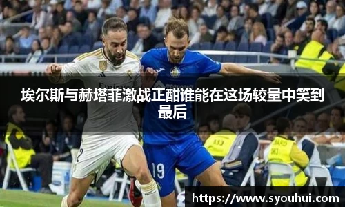 哈哈体育埃尔斯与赫塔菲激战正酣谁能在这场较量中笑到最后